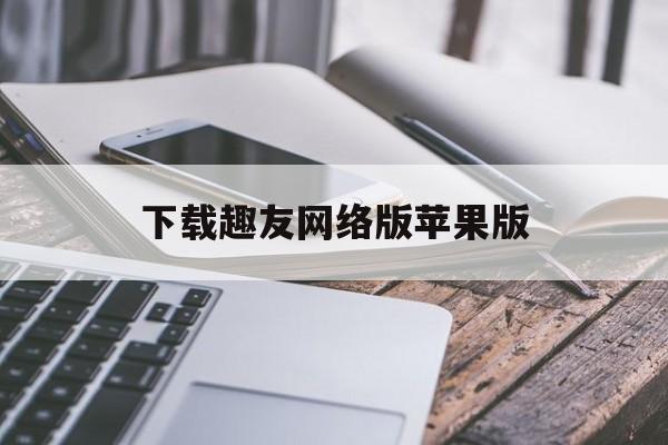 下载趣友网络版苹果版(趣友app游戏平台是干什么的)